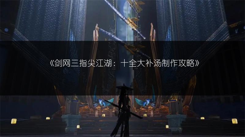 《剑网三指尖江湖：十全大补汤制作攻略》