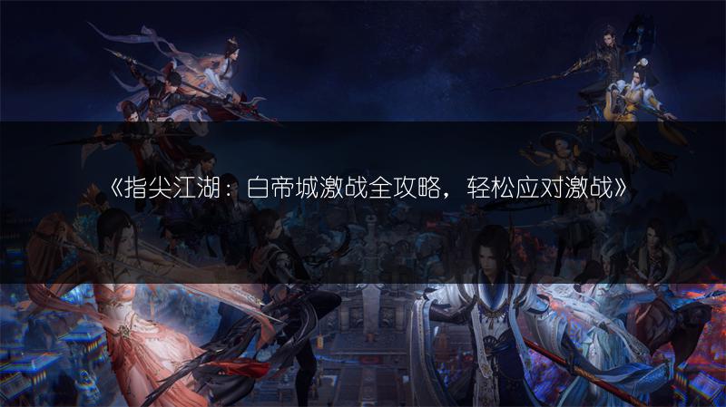 《指尖江湖：白帝城激战全攻略，轻松应对激战》