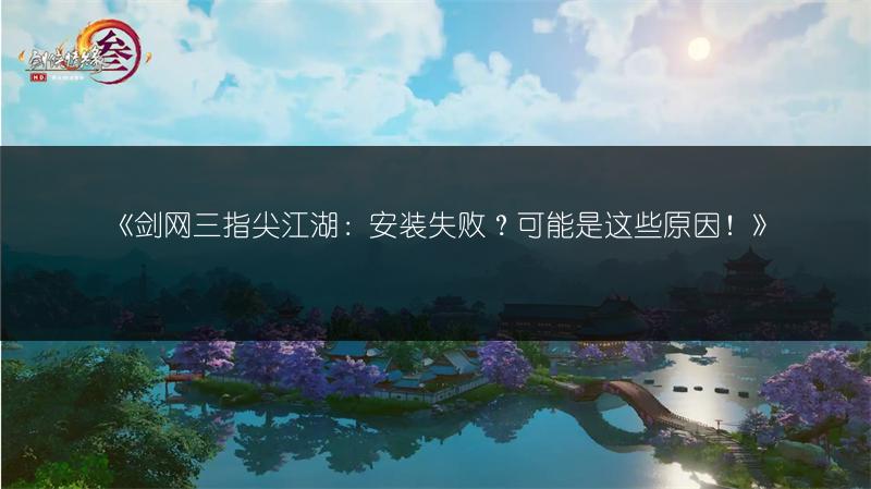 《剑网三指尖江湖：安装失败？可能是这些原因！》