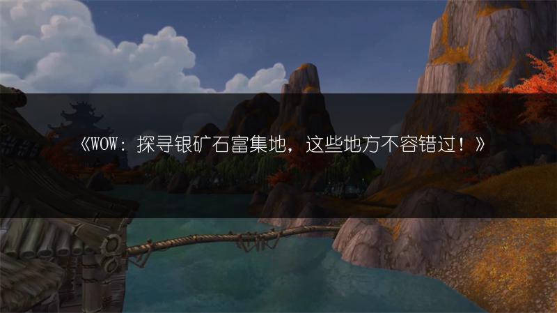 《WOW：探寻银矿石富集地，这些地方不容错过！》