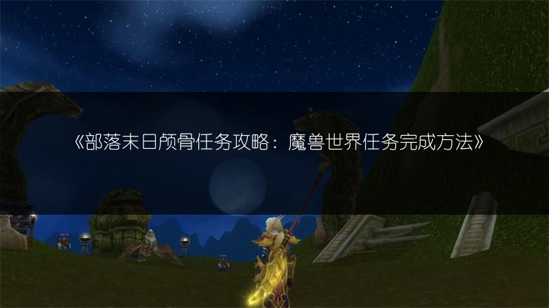 《部落末日颅骨任务攻略：魔兽世界任务完成方法》