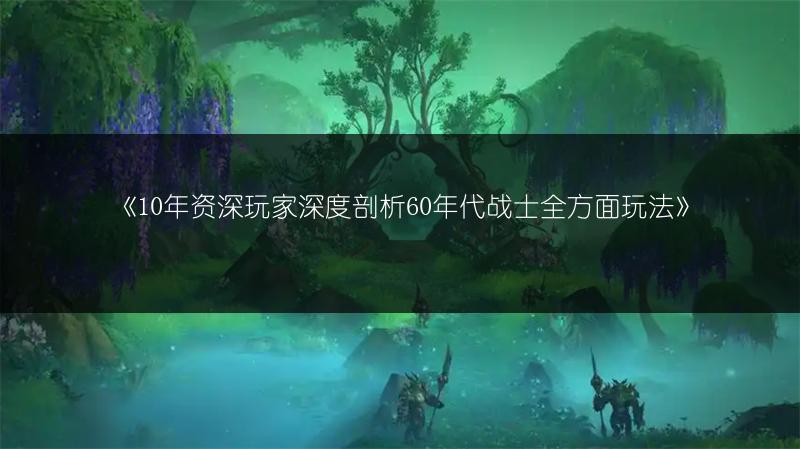 《10年资深玩家深度剖析60年代战士全方面玩法》