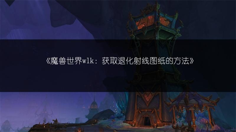 《魔兽世界wlk：获取退化射线图纸的方法》