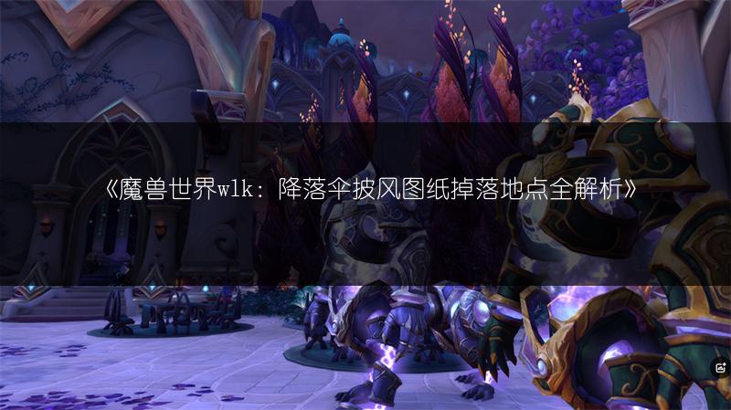 《魔兽世界wlk：降落伞披风图纸掉落地点全解析》