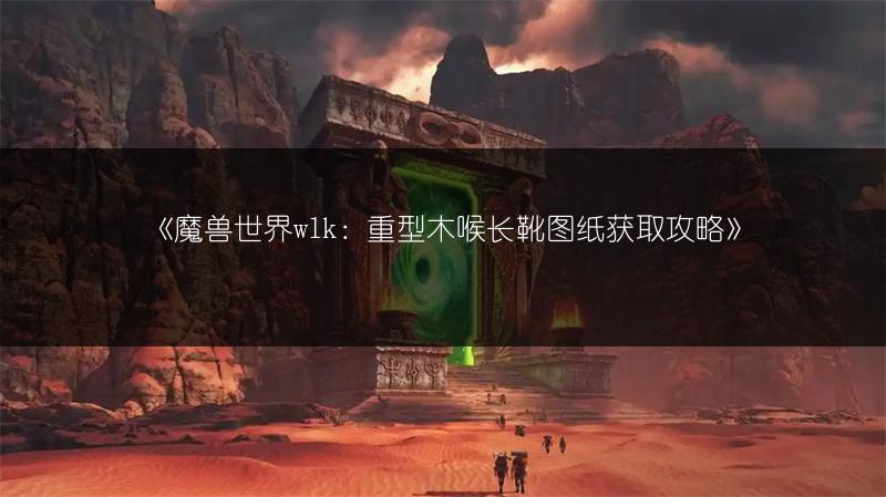 《魔兽世界wlk：重型木喉长靴图纸获取攻略》