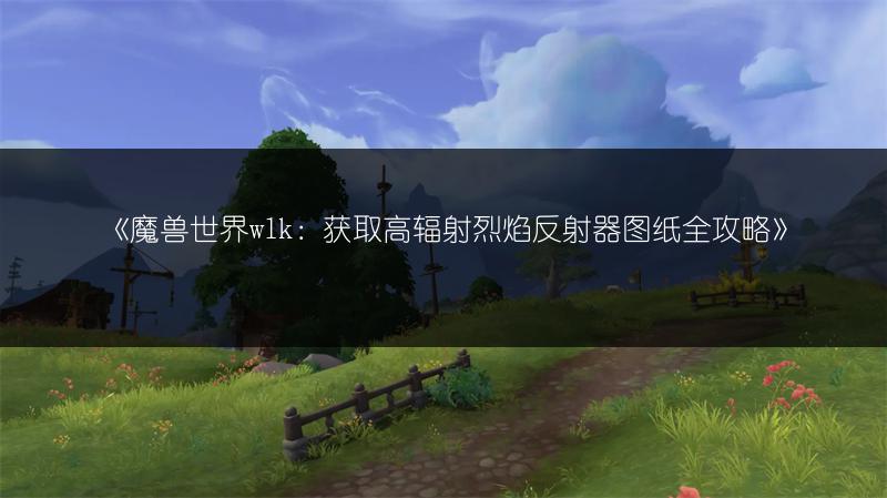 《魔兽世界wlk：获取高辐射烈焰反射器图纸全攻略》
