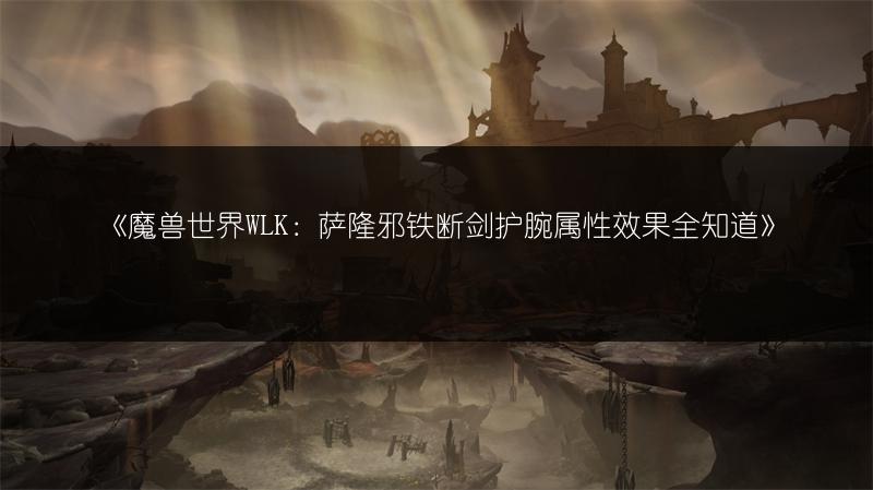《魔兽世界WLK：萨隆邪铁断剑护腕属性效果全知道》