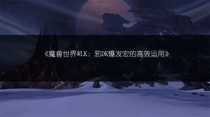 《魔兽世界WLK：邪DK爆发宏的高效运用》