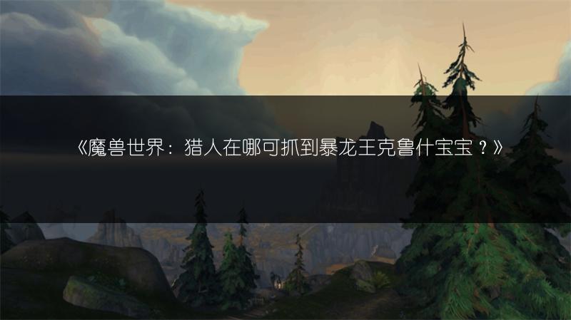 《魔兽世界：猎人在哪可抓到暴龙王克鲁什宝宝？》