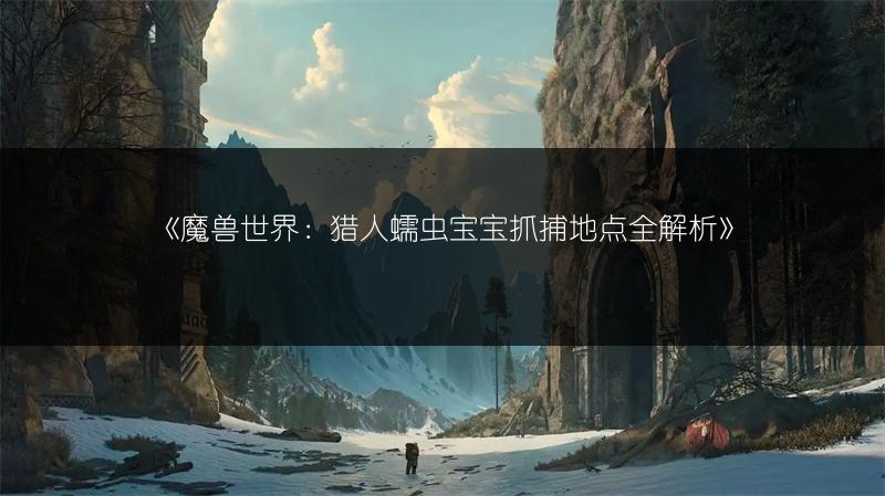 《魔兽世界：猎人蠕虫宝宝抓捕地点全解析》