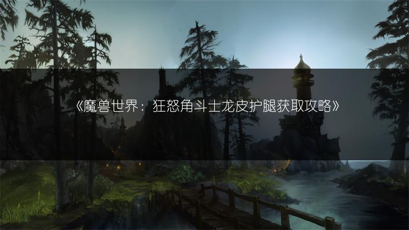 《魔兽世界：狂怒角斗士龙皮护腿获取攻略》
