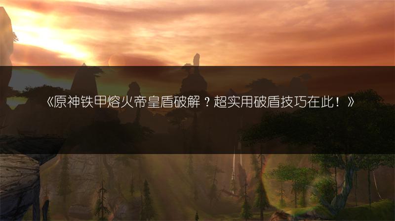 《原神铁甲熔火帝皇盾破解？超实用破盾技巧在此！》