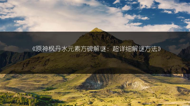 《原神枫丹水元素方碑解谜：超详细解谜方法》