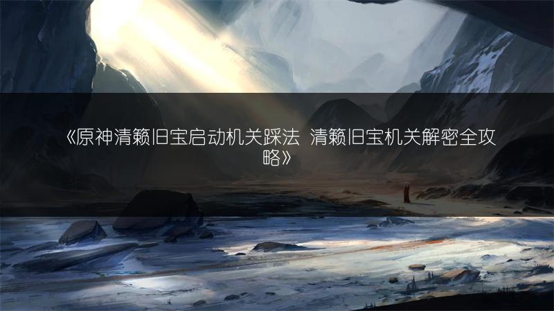 《原神清籁旧宝启动机关踩法 清籁旧宝机关解密全攻略》