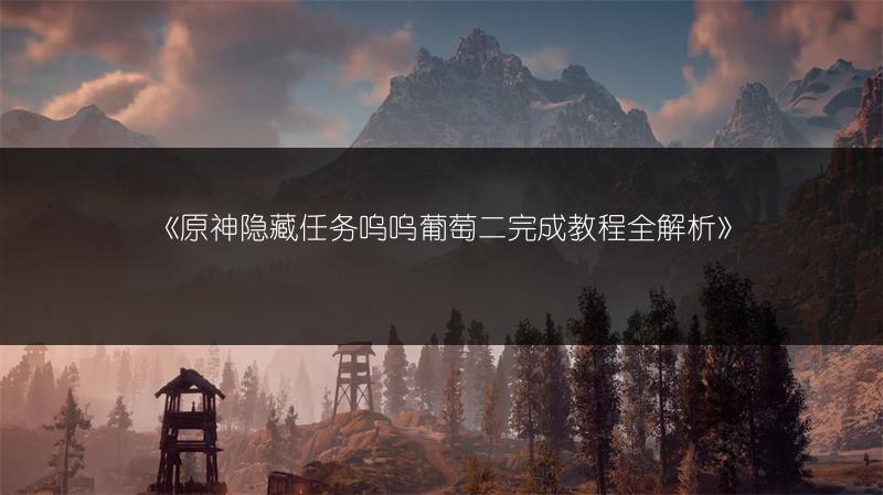 《原神隐藏任务呜呜葡萄二完成教程全解析》