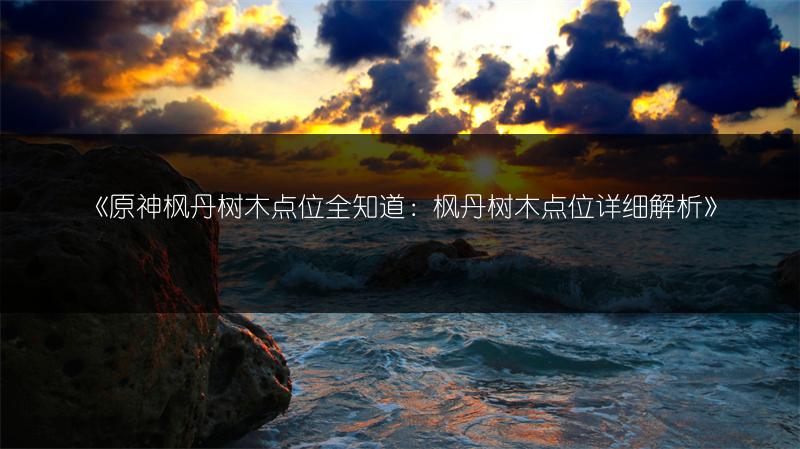 《原神枫丹树木点位全知道：枫丹树木点位详细解析》