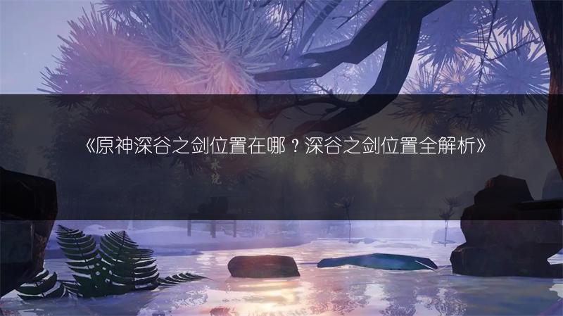 《原神深谷之剑位置在哪？深谷之剑位置全解析》