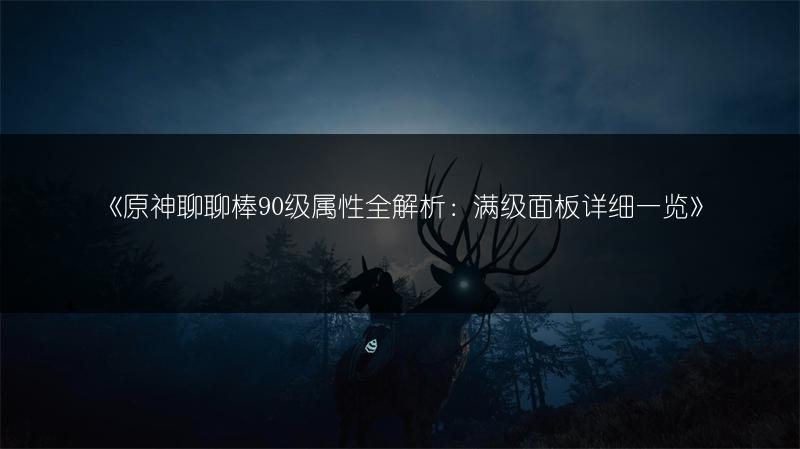 《原神聊聊棒90级属性全解析：满级面板详细》