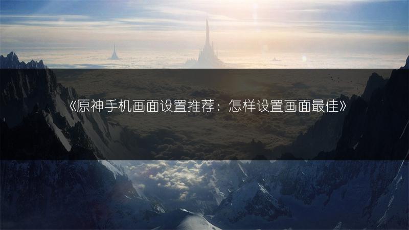 《原神手机画面设置推荐：怎样设置画面最佳》