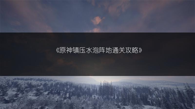 《原神镇压水泡阵地通关攻略》