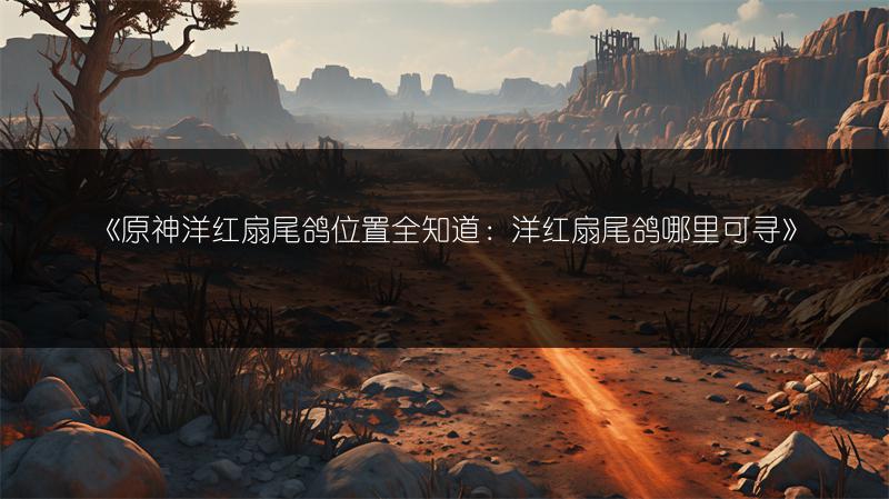 《原神洋红扇尾鸽位置全知道：洋红扇尾鸽哪里可寻》