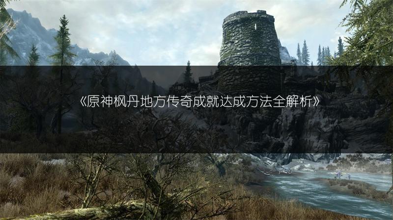 《原神枫丹地方传奇成就达成方法全解析》