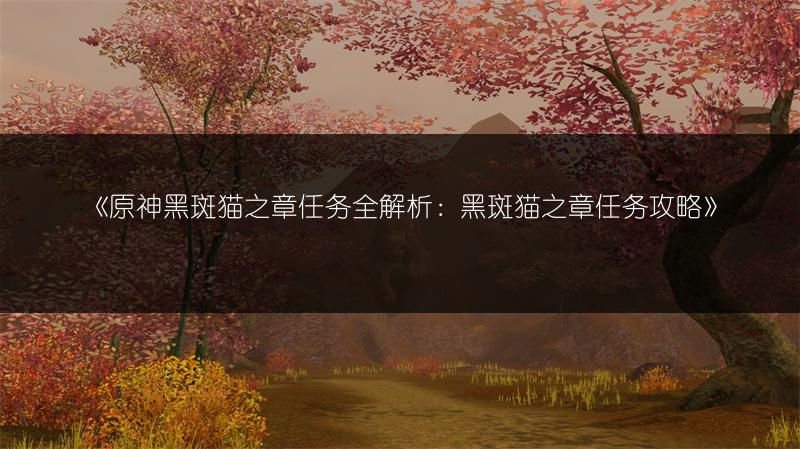 《原神黑斑猫之章任务全解析：黑斑猫之章任务攻略》