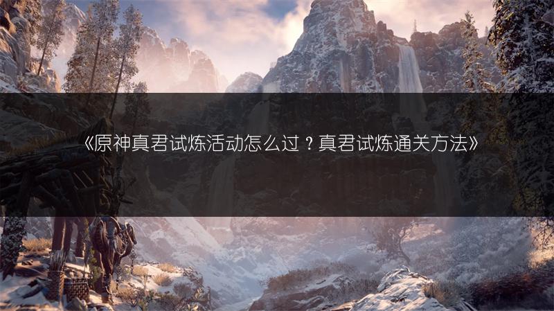 《原神真君试炼活动怎么过？真君试炼通关方法》