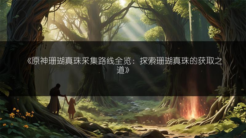 《原神珊瑚真珠采集路线：探索珊瑚真珠的获取之道》