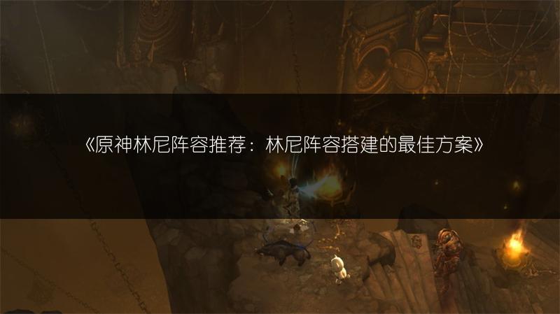 《原神林尼阵容推荐：林尼阵容搭建的最佳方案》