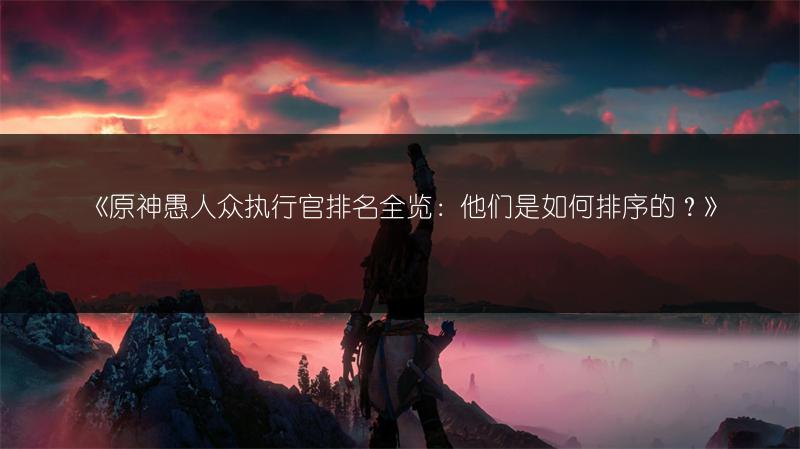 《原神愚人众执行官排名：他们是如何排序的？》