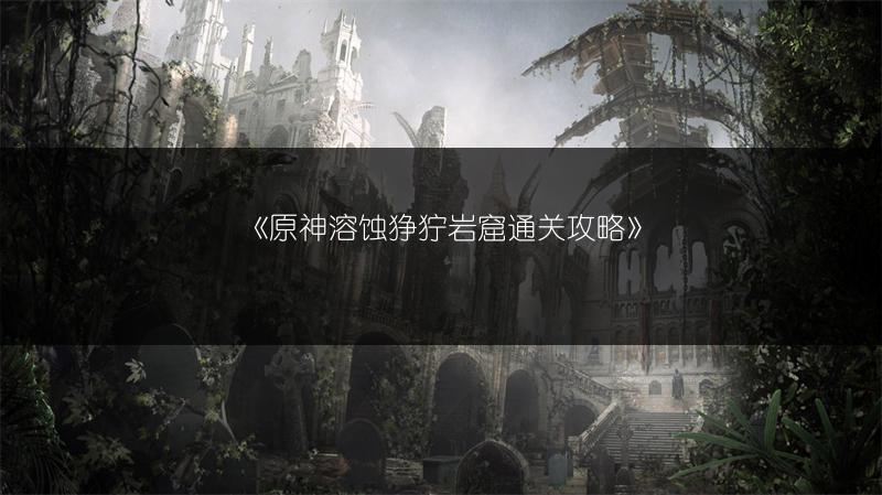 《原神溶蚀狰狞岩窟通关攻略》