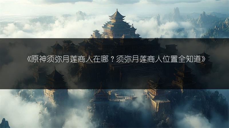 《原神须弥月莲商人在哪？须弥月莲商人位置全知道》