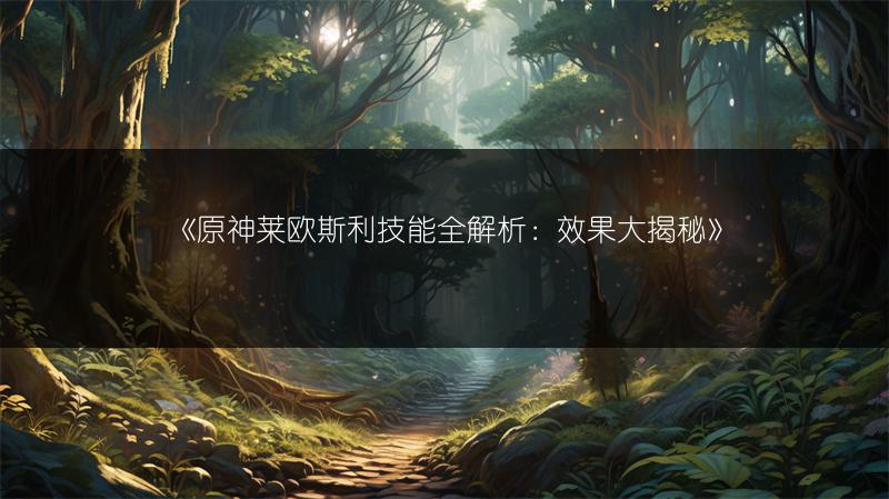 《原神莱欧斯利技能全解析：效果大揭秘》