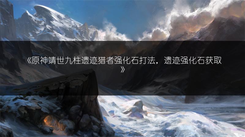 《原神靖世九柱遗迹猎者强化石打法，遗迹强化石获取》