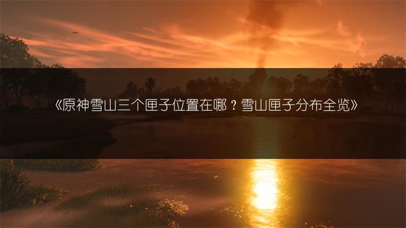 《原神雪山三个匣子位置在哪？雪山匣子分布》