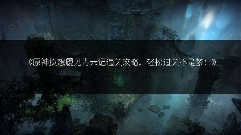 《原神拟想履见青云记通关攻略，轻松过关不是梦！》