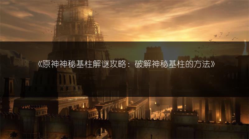 《原神神秘基柱解谜攻略：破解神秘基柱的方法》