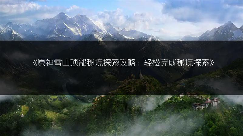 《原神雪山顶部秘境探索攻略：轻松完成秘境探索》