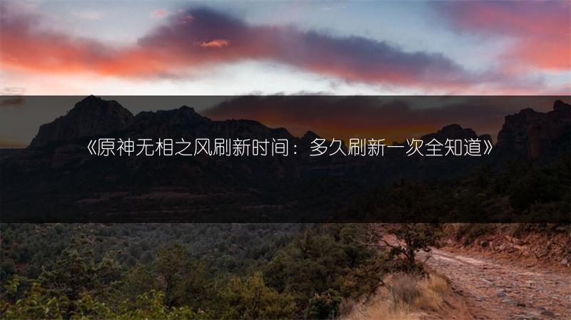 《原神无相之风刷新时间：多久刷新一次全知道》