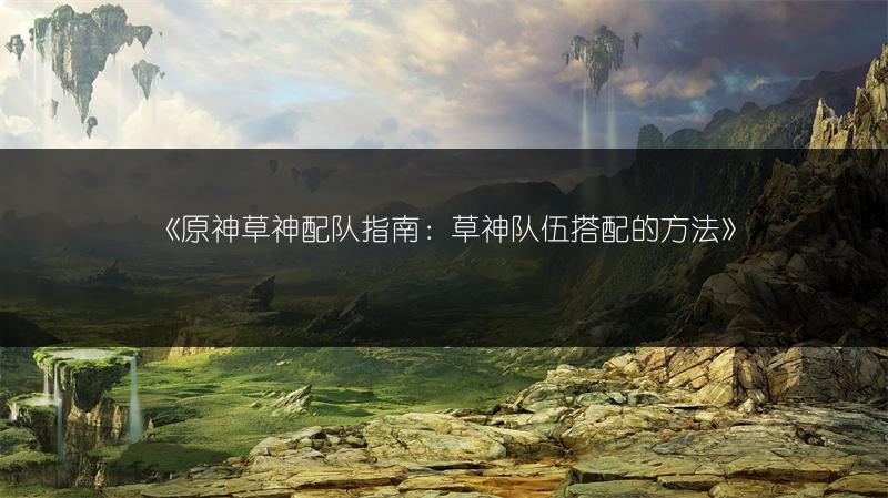 《原神草神配队指南：草神队伍搭配的方法》