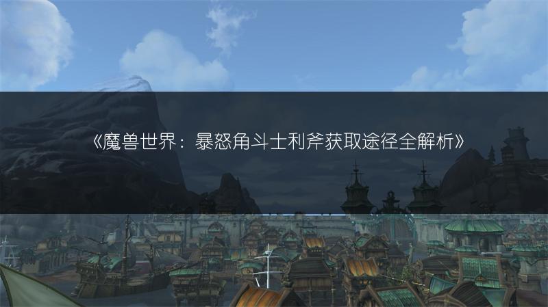 《魔兽世界：暴怒角斗士利斧获取途径全解析》