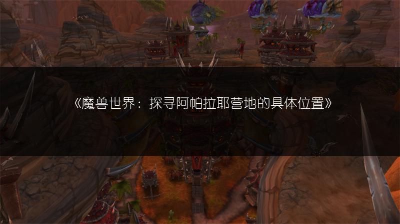 《魔兽世界：探寻阿帕拉耶营地的具体位置》