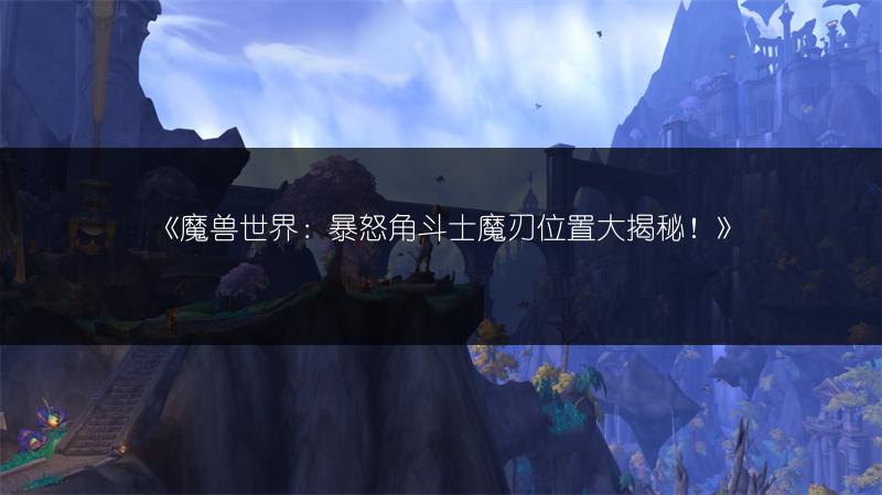 《魔兽世界：暴怒角斗士魔刃位置大揭秘！》