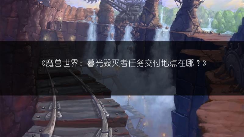 《魔兽世界：暮光毁灭者任务交付地点在哪？》