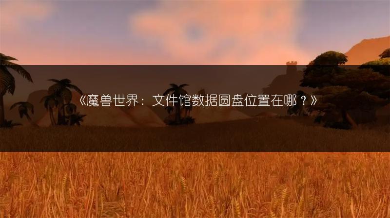 《魔兽世界：文件馆数据圆盘位置在哪？》