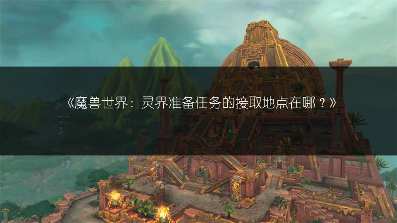 《魔兽世界：灵界准备任务的接取地点在哪？》
