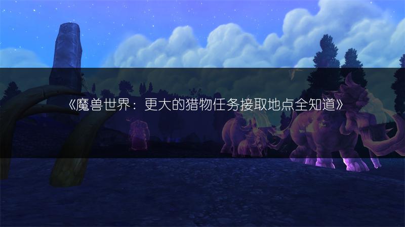 《魔兽世界：更大的猎物任务接取地点全知道》