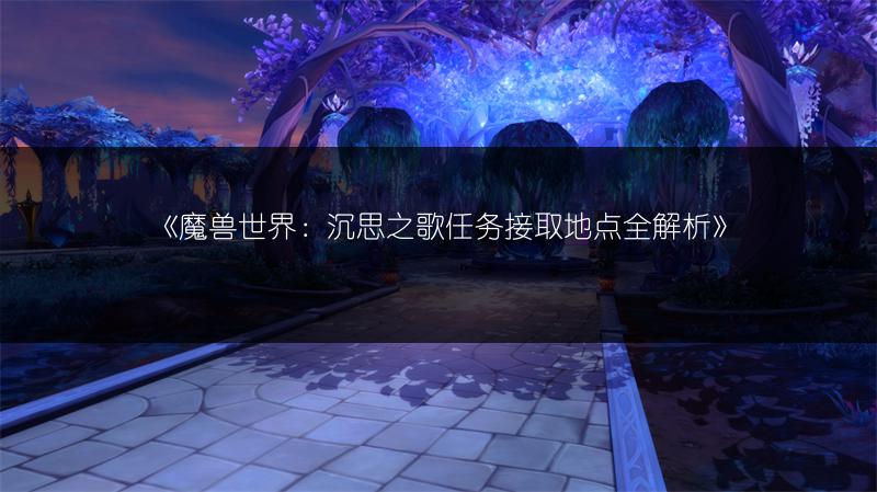 《魔兽世界：沉思之歌任务接取地点全解析》