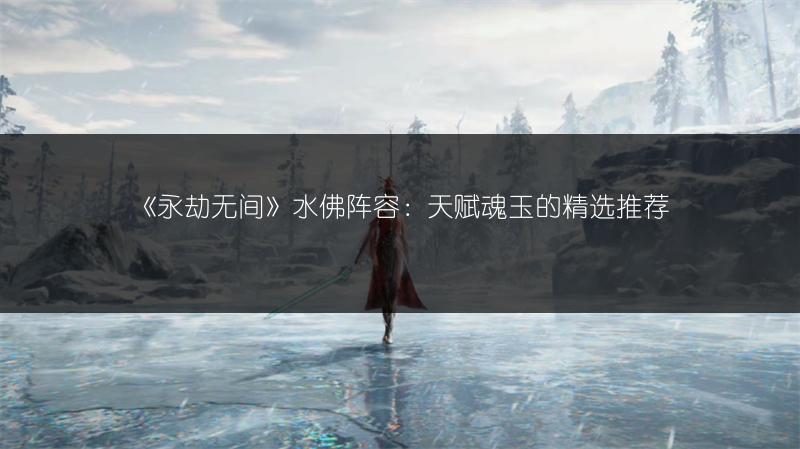 《永劫无间》水佛阵容：天赋魂玉的精选推荐